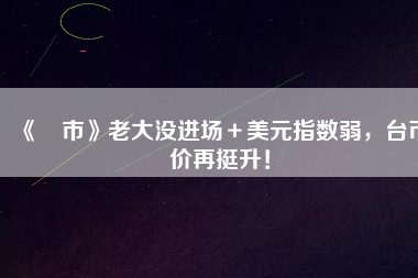《匯市》老大沒進(jìn)場＋美元指數(shù)弱，臺(tái)幣匯價(jià)再挺升！