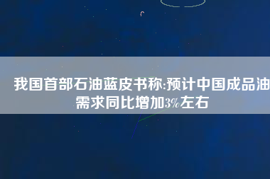 我國(guó)首部石油藍(lán)皮書(shū)稱:預(yù)計(jì)中國(guó)成品油需求同比增加3%左右