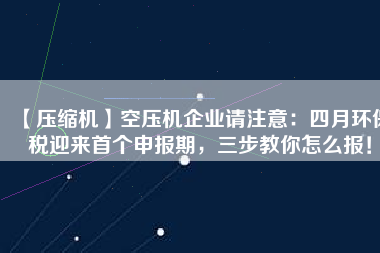 【壓縮機】空壓機企業(yè)請注意：四月環(huán)保稅迎來首個申報期，三步教你怎么報！