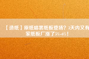 【造紙】原紙唱罷紙板登場？3天內(nèi)又有6家紙板廠漲了5%-6%！