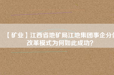 【礦業(yè)】江西省地礦局江地集團(tuán)事企分體改革模式為何如此成功？