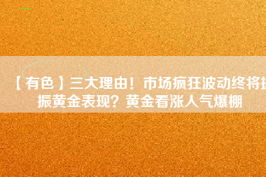 【有色】三大理由！市場瘋狂波動終將提振黃金表現(xiàn)？黃金看漲人氣爆棚