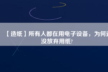 【造紙】所有人都在用電子設(shè)備，為何還沒放棄用紙?
