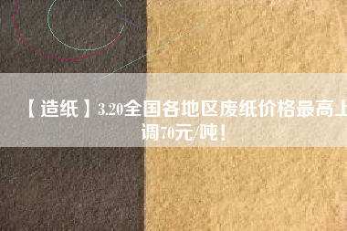 【造紙】3.20全國各地區(qū)廢紙價(jià)格最高上調(diào)70元/噸！