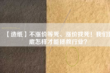 【造紙】不漲價等死、漲價找死！我們到底怎樣才能拯救行業(yè)？