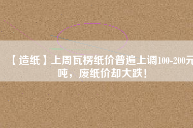 【造紙】上周瓦楞紙價(jià)普遍上調(diào)100-200元/噸，廢紙價(jià)卻大跌！