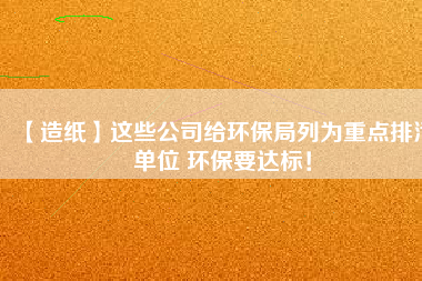 【造紙】這些公司給環(huán)保局列為重點排污單位 環(huán)保要達標！