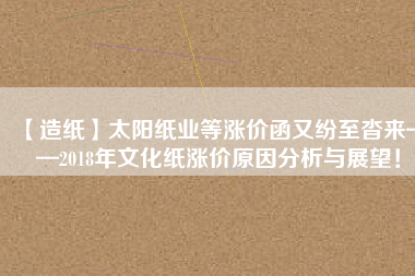 【造紙】太陽紙業(yè)等漲價(jià)函又紛至沓來——2018年文化紙漲價(jià)原因分析與展望！