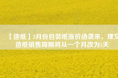 【造紙】3月份包裝紙漲價(jià)函襲來，理文造紙銷售周期將從一個(gè)月改為5天