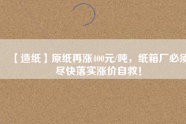 【造紙】原紙?jiān)贊q400元/噸，紙箱廠必須盡快落實(shí)漲價(jià)自救！