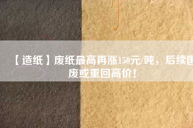 【造紙】廢紙最高再漲150元/噸，后續(xù)國(guó)廢或重回高價(jià)！