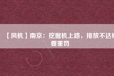 【風(fēng)機(jī)】南京：挖掘機(jī)上路，排放不達(dá)標(biāo)要重罰