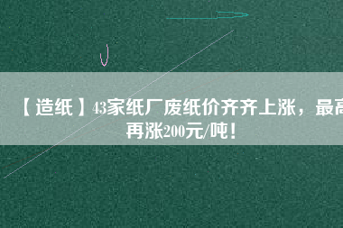 【造紙】43家紙廠廢紙價(jià)齊齊上漲，最高再漲200元/噸！