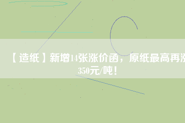 【造紙】新增14張漲價(jià)函，原紙最高再漲350元/噸！