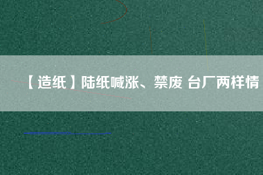 【造紙】陸紙喊漲、禁廢 臺廠兩樣情