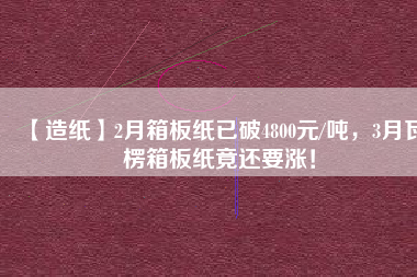 【造紙】2月箱板紙已破4800元/噸，3月瓦楞箱板紙竟還要漲！