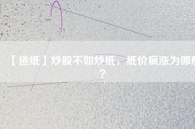 【造紙】炒股不如炒紙，紙價(jià)瘋漲為哪般？
