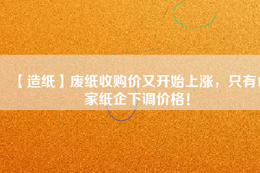 【造紙】廢紙收購價又開始上漲，只有15家紙企下調(diào)價格！