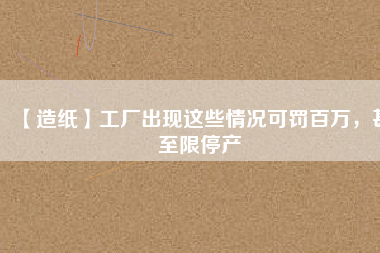 【造紙】工廠出現(xiàn)這些情況可罰百萬，甚至限停產(chǎn)