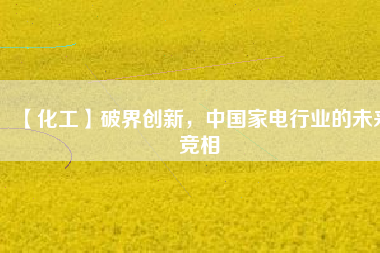 【化工】破界創(chuàng)新，中國(guó)家電行業(yè)的未來(lái)競(jìng)相