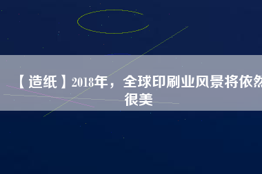 【造紙】2018年，全球印刷業(yè)風(fēng)景將依然很美