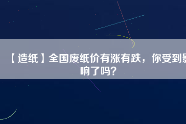 【造紙】全國廢紙價有漲有跌，你受到影響了嗎？