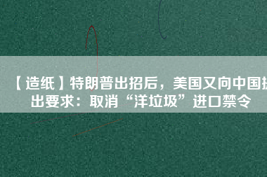 【造紙】特朗普出招后，美國(guó)又向中國(guó)提出要求：取消“洋垃圾”進(jìn)口禁令