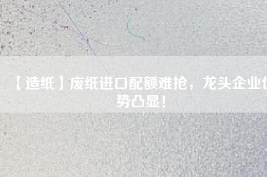 【造紙】廢紙進(jìn)口配額難搶，龍頭企業(yè)優(yōu)勢(shì)凸顯！