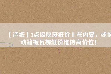 【造紙】3點(diǎn)揭秘廢紙價(jià)上漲內(nèi)幕，或推動(dòng)箱板瓦楞紙價(jià)維持高價(jià)位！