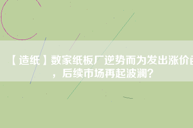 【造紙】數(shù)家紙板廠逆勢(shì)而為發(fā)出漲價(jià)函，后續(xù)市場(chǎng)再起波瀾？