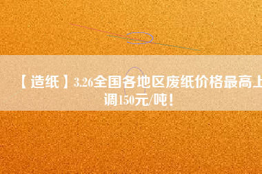 【造紙】3.26全國(guó)各地區(qū)廢紙價(jià)格最高上調(diào)150元/噸！