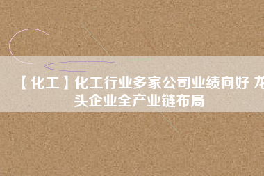 【化工】化工行業(yè)多家公司業(yè)績向好 龍頭企業(yè)全產業(yè)鏈布局