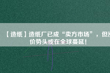 【造紙】造紙廠已成“賣方市場”，但漲價(jià)勢頭或在全球蔓延！