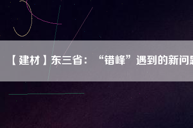 【建材】東三?。骸板e(cuò)峰”遇到的新問題