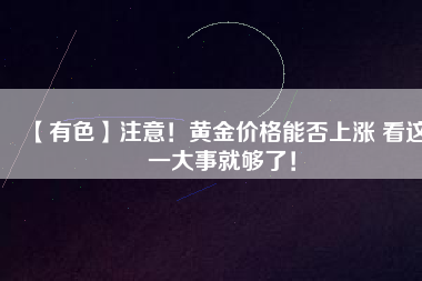 【有色】注意！黃金價格能否上漲 看這一大事就夠了！