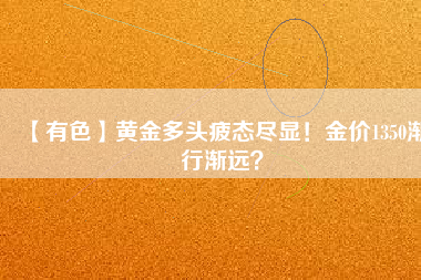 【有色】黃金多頭疲態(tài)盡顯！金價1350漸行漸遠？