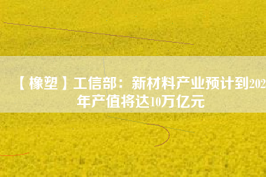 【橡塑】工信部：新材料產業(yè)預計到2025年產值將達10萬億元 
