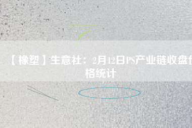 【橡塑】生意社：2月12日PS產業(yè)鏈收盤價格統(tǒng)計