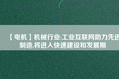 【電機】機械行業(yè):工業(yè)互聯(lián)網助力先進制造,將進入快速建設和發(fā)展期
          