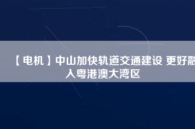 【電機】中山加快軌道交通建設 更好融入粵港澳大灣區(qū)
          