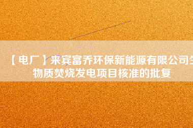 【電廠】來賓富喬環(huán)保新能源有限公司生物質(zhì)焚燒發(fā)電項目核準(zhǔn)的批復(fù)