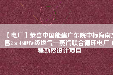 【電廠】恭喜中國能建廣東院中標(biāo)海南文昌2×460MW級燃氣—蒸汽聯(lián)合循環(huán)電廠工程勘察設(shè)計項目
