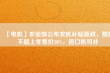 【電機(jī)】農(nóng)業(yè)部公布農(nóng)機(jī)補(bǔ)貼新政，額度不超上年售價30%，進(jìn)口機(jī)可補(bǔ)
          