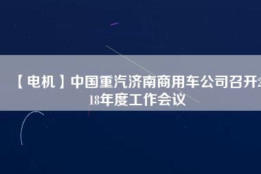 【電機(jī)】中國(guó)重汽濟(jì)南商用車公司召開(kāi)2018年度工作會(huì)議
          