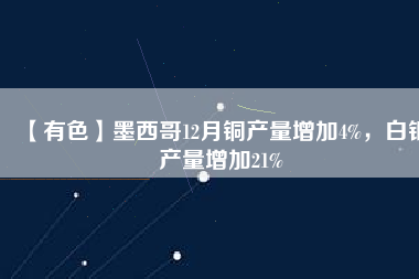 【有色】墨西哥12月銅產(chǎn)量增加4%，白銀產(chǎn)量增加21%