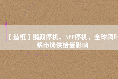 【造紙】鸚鵡停機、APP停機，全球闊葉漿市場供給受影響