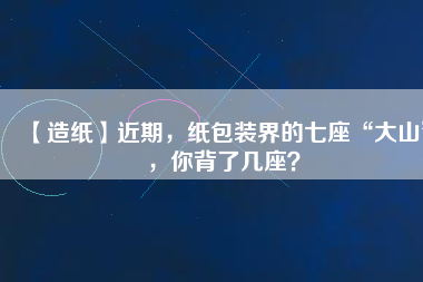 【造紙】近期，紙包裝界的七座“大山”，你背了幾座？