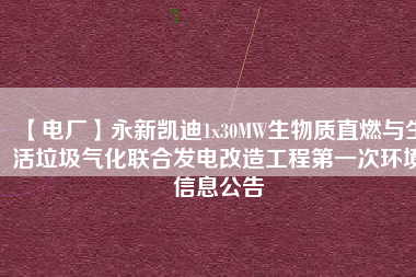 【電廠】永新凱迪1x30MW生物質直燃與生活垃圾氣化聯合發(fā)電改造工程第一次環(huán)境信息公告
