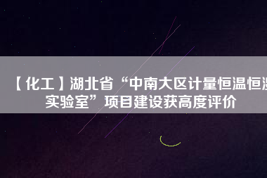 【化工】湖北省“中南大區(qū)計(jì)量恒溫恒濕實(shí)驗(yàn)室”項(xiàng)目建設(shè)獲高度評價