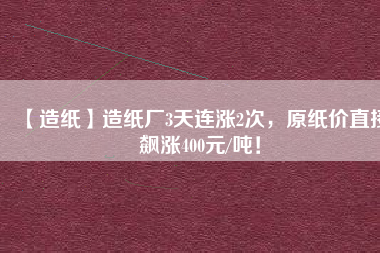 【造紙】造紙廠3天連漲2次，原紙價直接飆漲400元/噸！